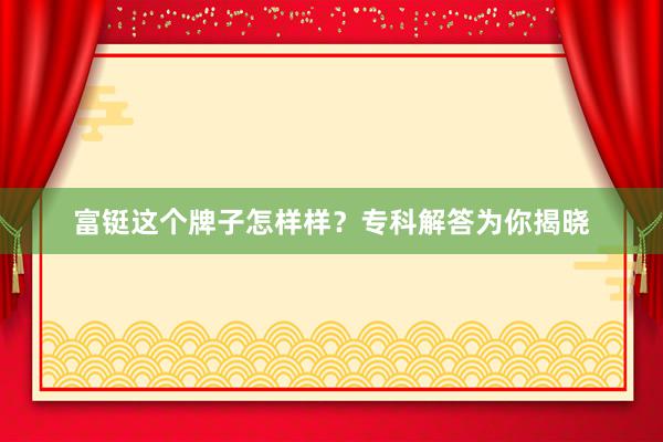 富铤这个牌子怎样样？专科解答为你揭晓