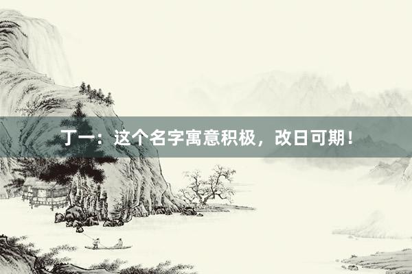 丁一：这个名字寓意积极，改日可期！