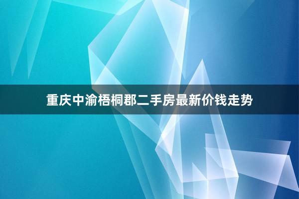 重庆中渝梧桐郡二手房最新价钱走势