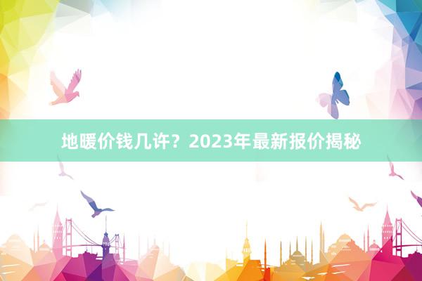 地暖价钱几许？2023年最新报价揭秘