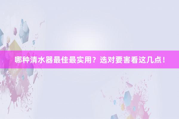 哪种清水器最佳最实用？选对要害看这几点！