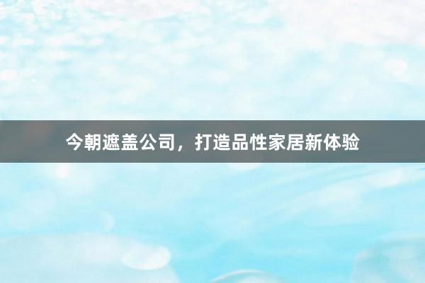 今朝遮盖公司，打造品性家居新体验